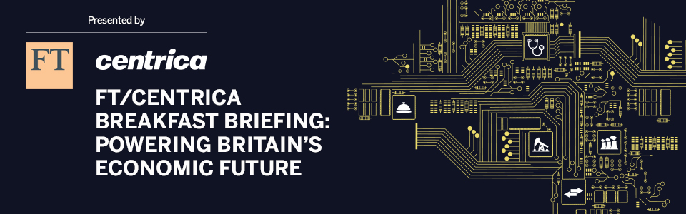 FT/Centrica Breakfast Briefing: Powering Britain’s Economic Future